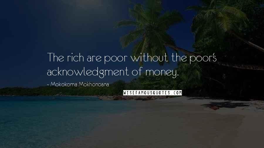 Mokokoma Mokhonoana Quotes: The rich are poor without the poor's acknowledgment of money.