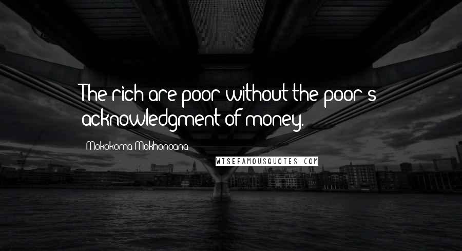 Mokokoma Mokhonoana Quotes: The rich are poor without the poor's acknowledgment of money.