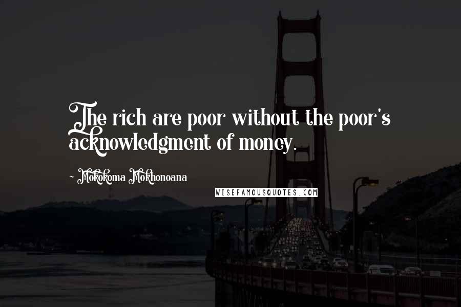 Mokokoma Mokhonoana Quotes: The rich are poor without the poor's acknowledgment of money.