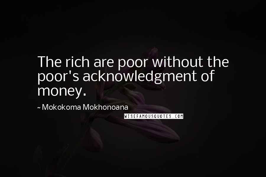 Mokokoma Mokhonoana Quotes: The rich are poor without the poor's acknowledgment of money.