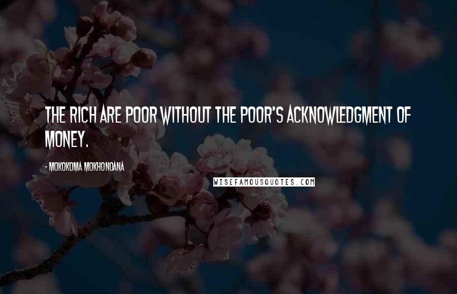 Mokokoma Mokhonoana Quotes: The rich are poor without the poor's acknowledgment of money.