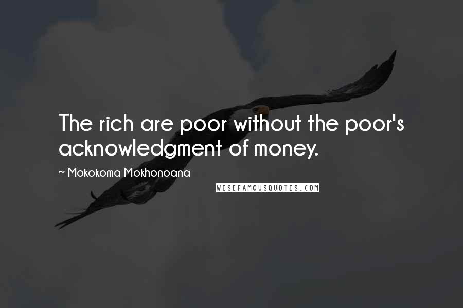 Mokokoma Mokhonoana Quotes: The rich are poor without the poor's acknowledgment of money.