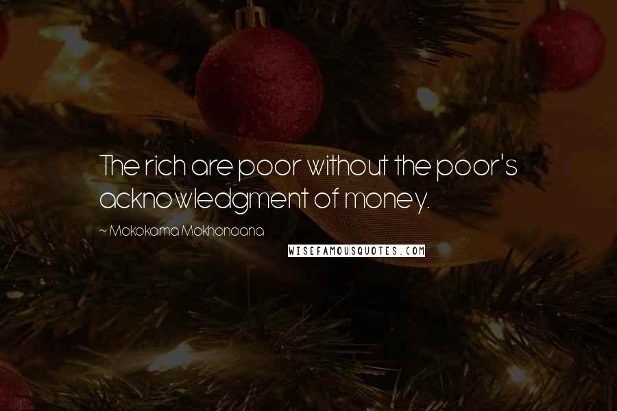 Mokokoma Mokhonoana Quotes: The rich are poor without the poor's acknowledgment of money.