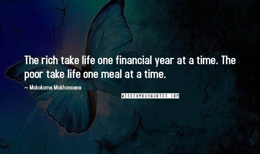 Mokokoma Mokhonoana Quotes: The rich take life one financial year at a time. The poor take life one meal at a time.