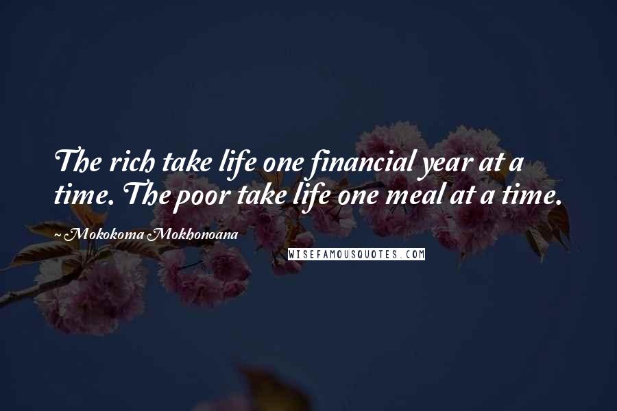 Mokokoma Mokhonoana Quotes: The rich take life one financial year at a time. The poor take life one meal at a time.