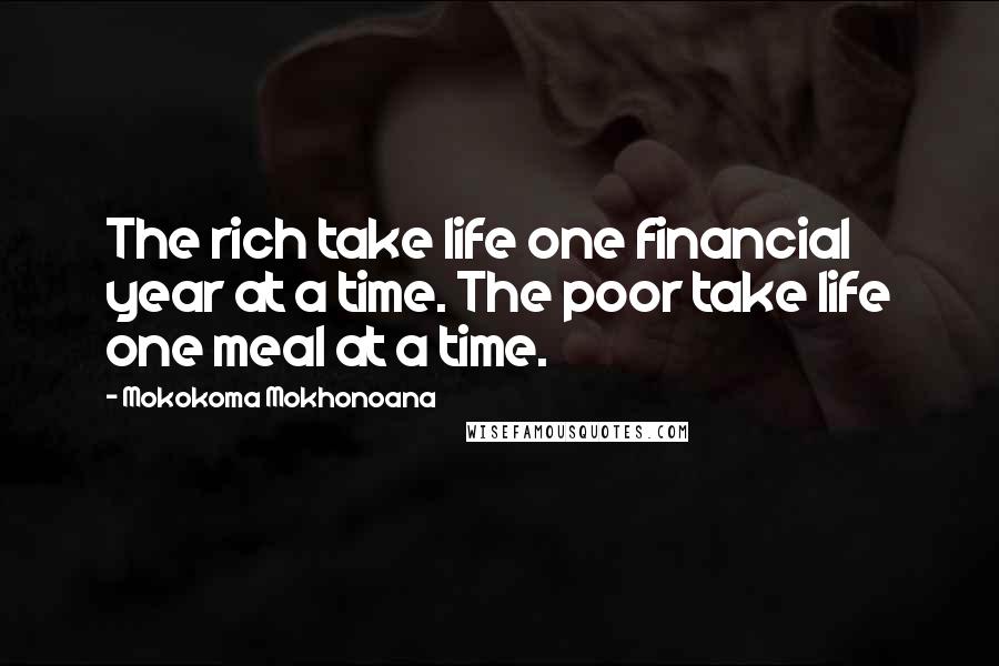 Mokokoma Mokhonoana Quotes: The rich take life one financial year at a time. The poor take life one meal at a time.