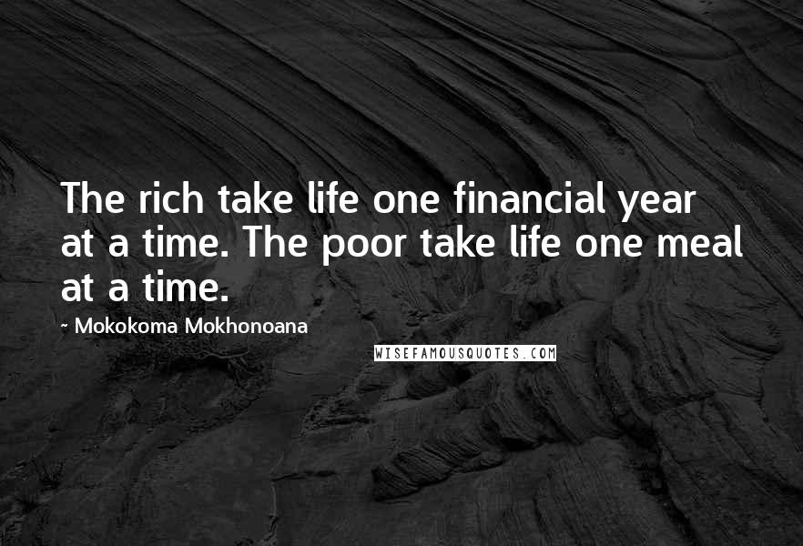 Mokokoma Mokhonoana Quotes: The rich take life one financial year at a time. The poor take life one meal at a time.