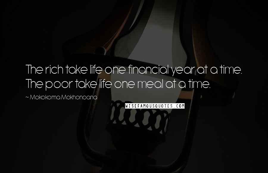 Mokokoma Mokhonoana Quotes: The rich take life one financial year at a time. The poor take life one meal at a time.