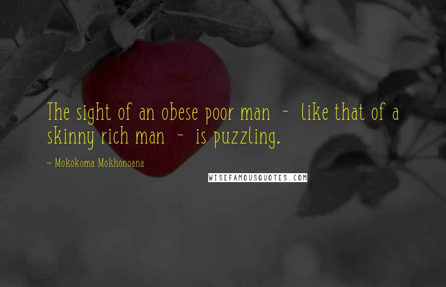 Mokokoma Mokhonoana Quotes: The sight of an obese poor man - like that of a skinny rich man - is puzzling.