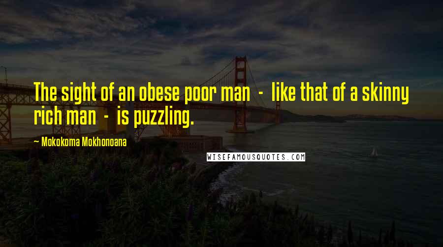 Mokokoma Mokhonoana Quotes: The sight of an obese poor man - like that of a skinny rich man - is puzzling.