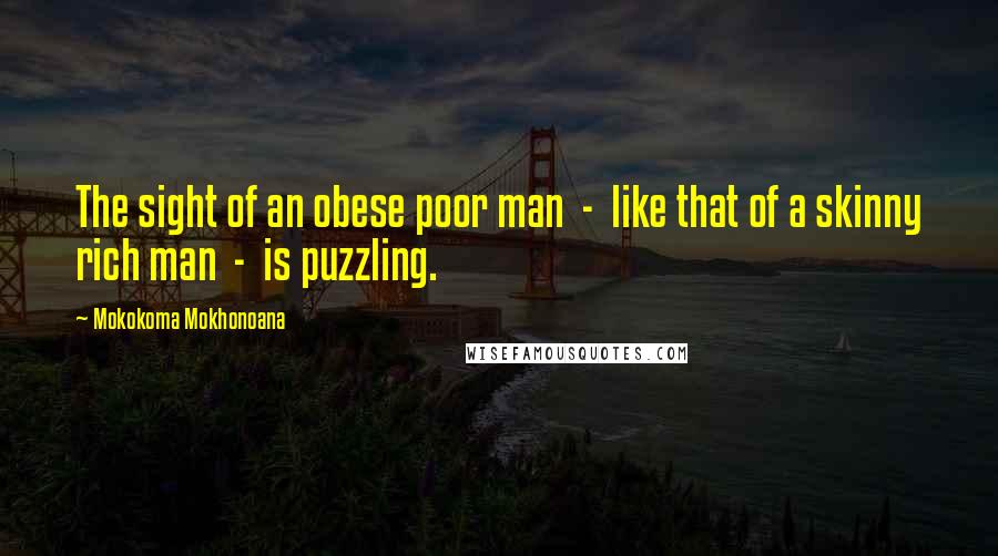 Mokokoma Mokhonoana Quotes: The sight of an obese poor man  -  like that of a skinny rich man  -  is puzzling.