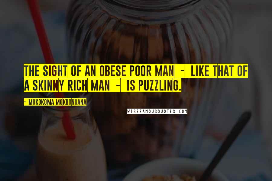 Mokokoma Mokhonoana Quotes: The sight of an obese poor man  -  like that of a skinny rich man  -  is puzzling.