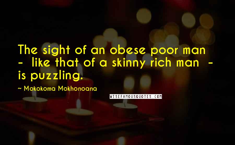 Mokokoma Mokhonoana Quotes: The sight of an obese poor man  -  like that of a skinny rich man  -  is puzzling.