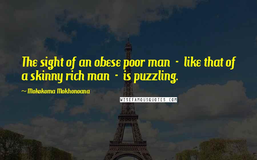 Mokokoma Mokhonoana Quotes: The sight of an obese poor man  -  like that of a skinny rich man  -  is puzzling.