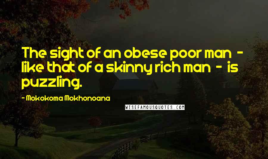 Mokokoma Mokhonoana Quotes: The sight of an obese poor man - like that of a skinny rich man - is puzzling.