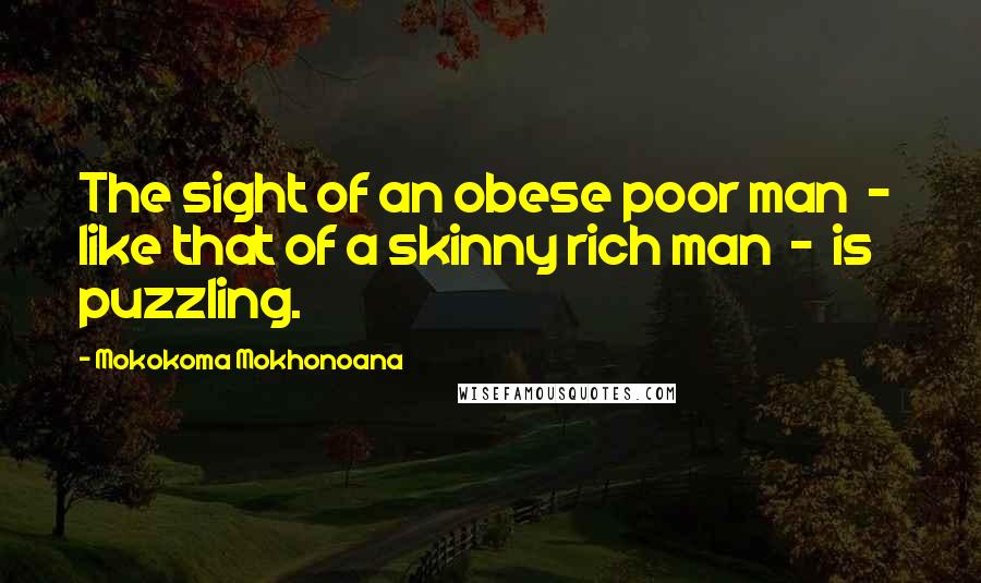 Mokokoma Mokhonoana Quotes: The sight of an obese poor man  -  like that of a skinny rich man  -  is puzzling.