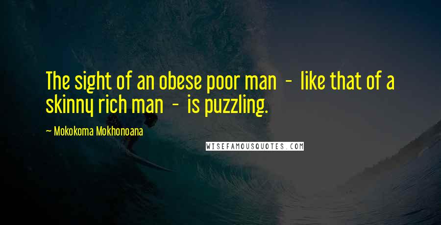 Mokokoma Mokhonoana Quotes: The sight of an obese poor man - like that of a skinny rich man - is puzzling.