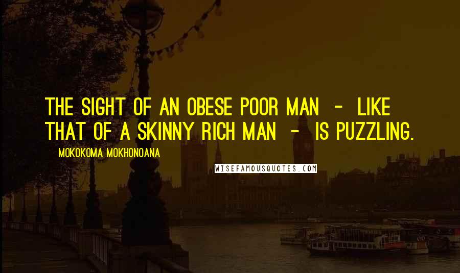 Mokokoma Mokhonoana Quotes: The sight of an obese poor man - like that of a skinny rich man - is puzzling.