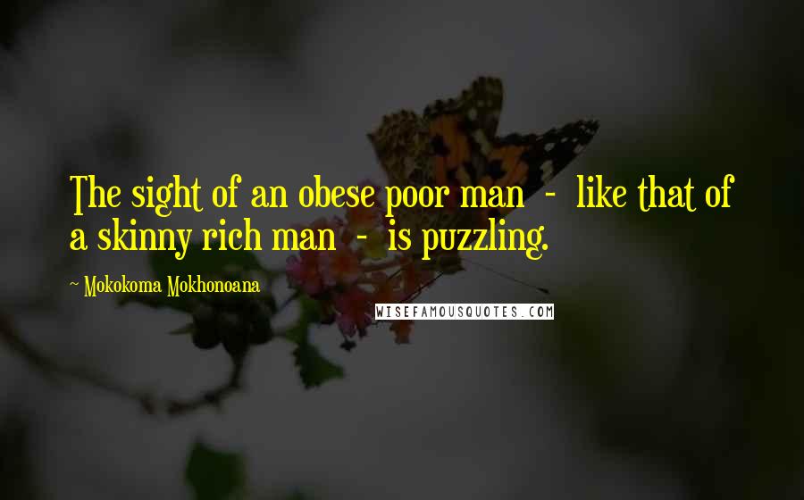 Mokokoma Mokhonoana Quotes: The sight of an obese poor man - like that of a skinny rich man - is puzzling.