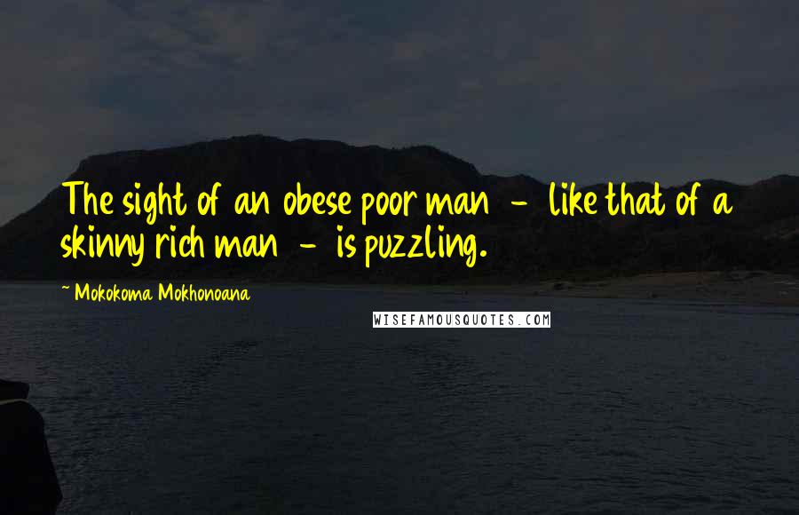 Mokokoma Mokhonoana Quotes: The sight of an obese poor man - like that of a skinny rich man - is puzzling.