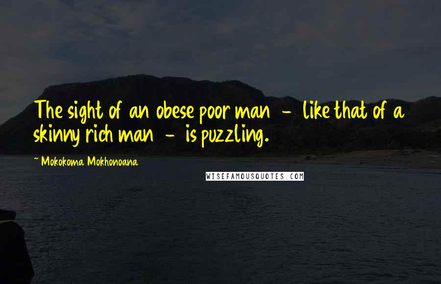 Mokokoma Mokhonoana Quotes: The sight of an obese poor man  -  like that of a skinny rich man  -  is puzzling.