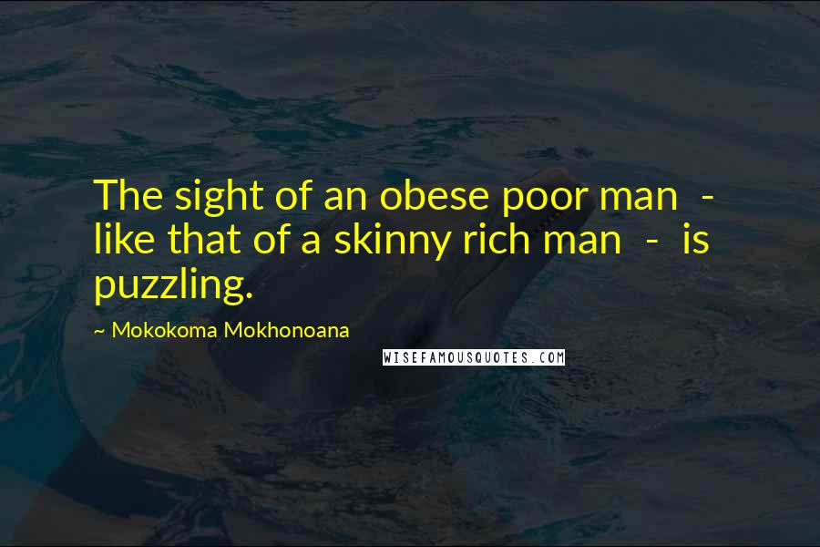 Mokokoma Mokhonoana Quotes: The sight of an obese poor man  -  like that of a skinny rich man  -  is puzzling.