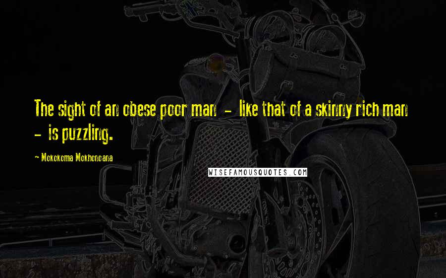 Mokokoma Mokhonoana Quotes: The sight of an obese poor man  -  like that of a skinny rich man  -  is puzzling.