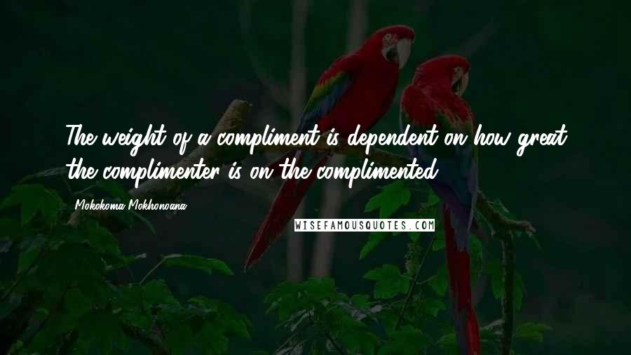 Mokokoma Mokhonoana Quotes: The weight of a compliment is dependent on how great the complimenter is on the complimented.