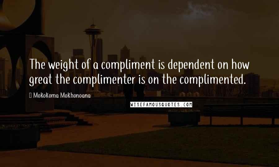 Mokokoma Mokhonoana Quotes: The weight of a compliment is dependent on how great the complimenter is on the complimented.