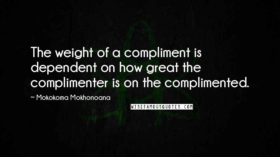 Mokokoma Mokhonoana Quotes: The weight of a compliment is dependent on how great the complimenter is on the complimented.
