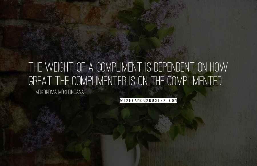 Mokokoma Mokhonoana Quotes: The weight of a compliment is dependent on how great the complimenter is on the complimented.
