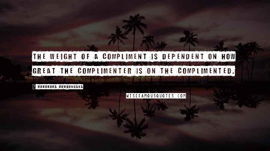 Mokokoma Mokhonoana Quotes: The weight of a compliment is dependent on how great the complimenter is on the complimented.