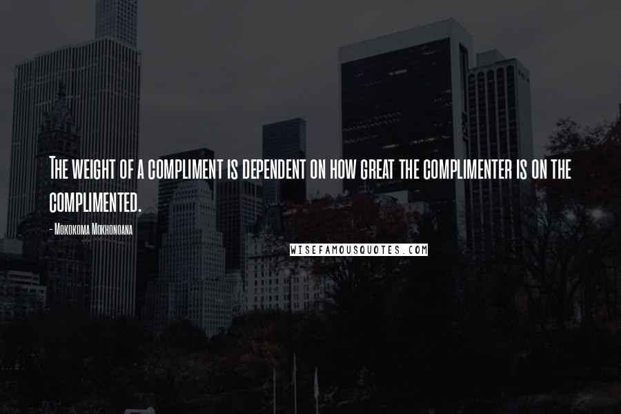 Mokokoma Mokhonoana Quotes: The weight of a compliment is dependent on how great the complimenter is on the complimented.