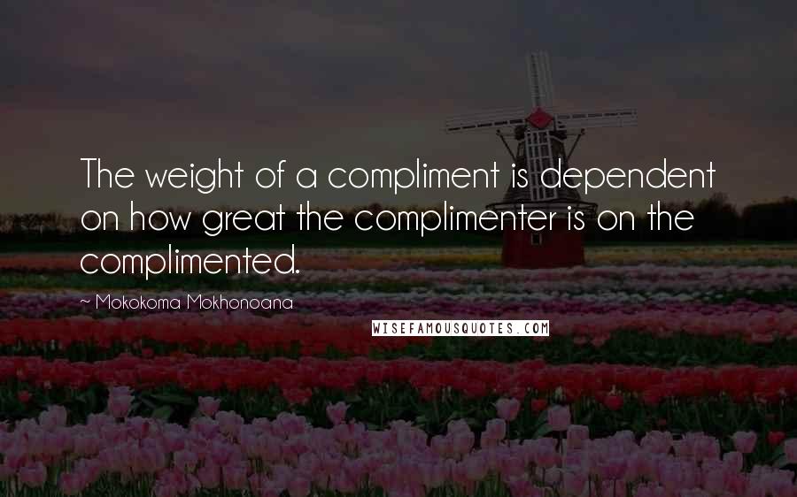 Mokokoma Mokhonoana Quotes: The weight of a compliment is dependent on how great the complimenter is on the complimented.