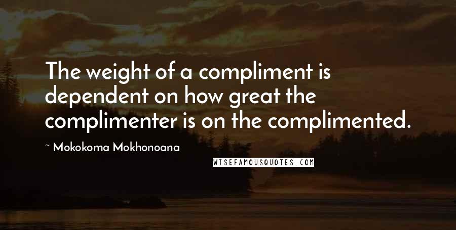 Mokokoma Mokhonoana Quotes: The weight of a compliment is dependent on how great the complimenter is on the complimented.