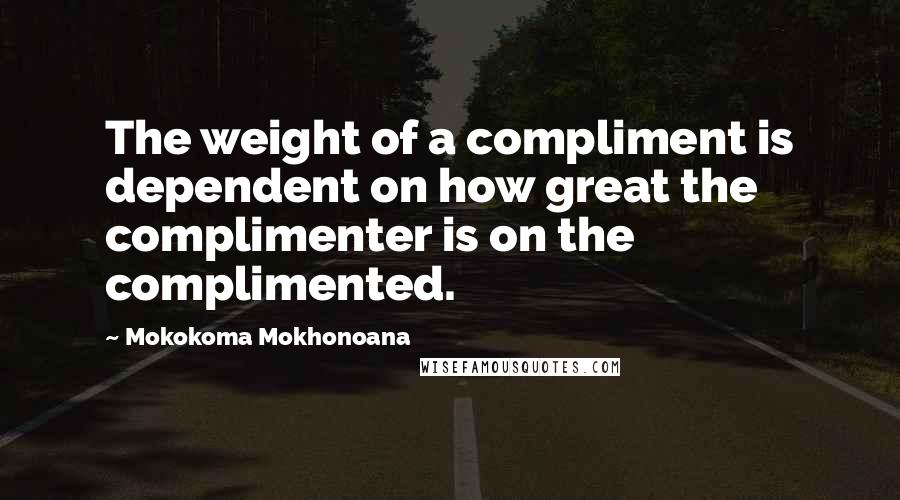 Mokokoma Mokhonoana Quotes: The weight of a compliment is dependent on how great the complimenter is on the complimented.