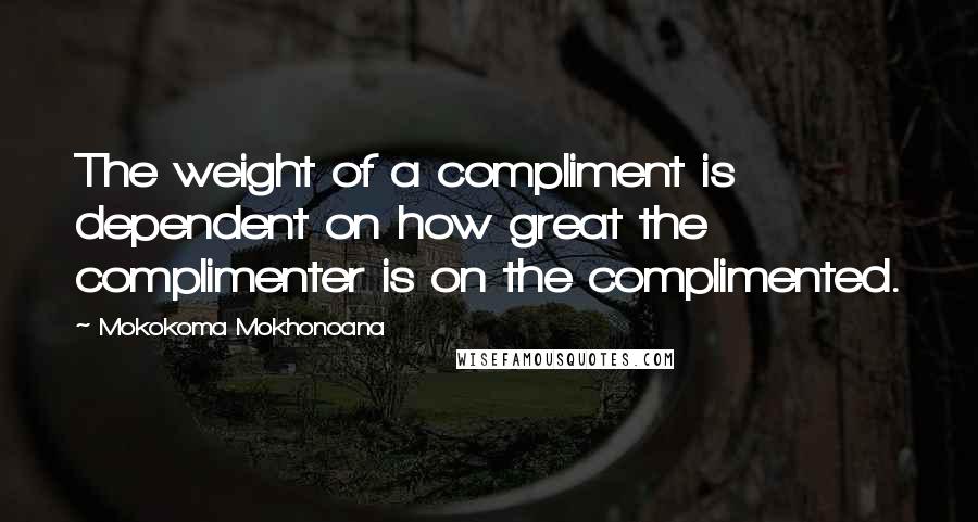 Mokokoma Mokhonoana Quotes: The weight of a compliment is dependent on how great the complimenter is on the complimented.