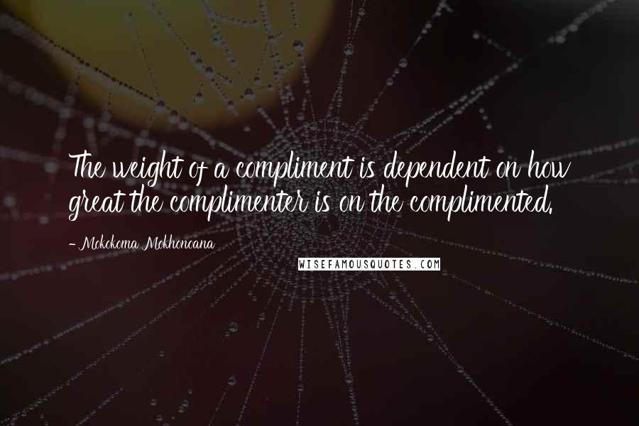 Mokokoma Mokhonoana Quotes: The weight of a compliment is dependent on how great the complimenter is on the complimented.