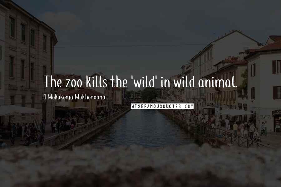 Mokokoma Mokhonoana Quotes: The zoo kills the 'wild' in wild animal.