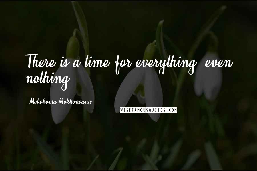 Mokokoma Mokhonoana Quotes: There is a time for everything; even nothing.