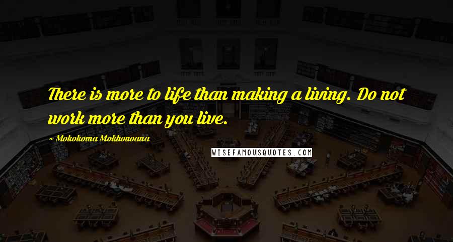 Mokokoma Mokhonoana Quotes: There is more to life than making a living. Do not work more than you live.