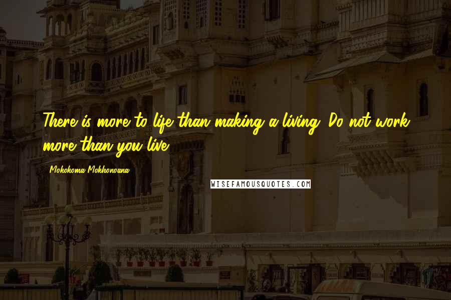 Mokokoma Mokhonoana Quotes: There is more to life than making a living. Do not work more than you live.