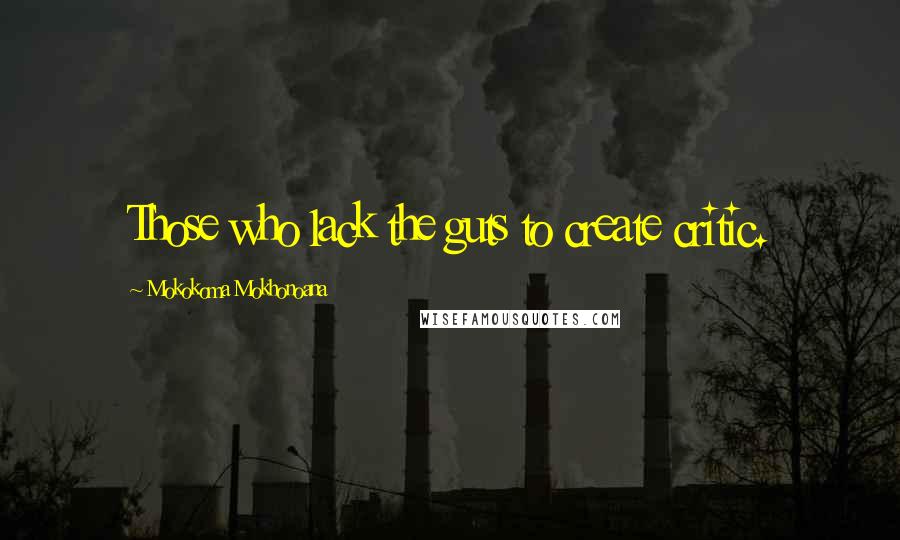 Mokokoma Mokhonoana Quotes: Those who lack the guts to create critic.
