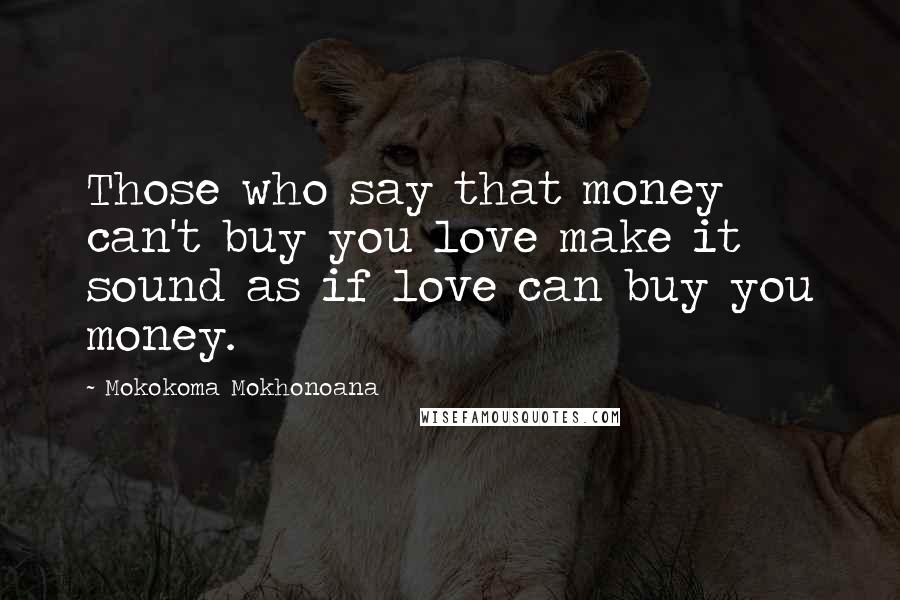 Mokokoma Mokhonoana Quotes: Those who say that money can't buy you love make it sound as if love can buy you money.