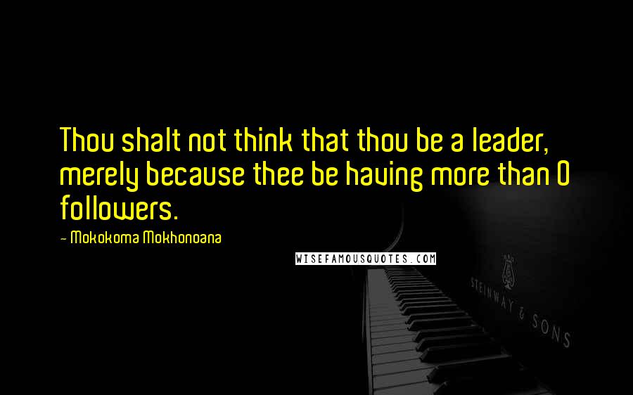 Mokokoma Mokhonoana Quotes: Thou shalt not think that thou be a leader, merely because thee be having more than 0 followers.