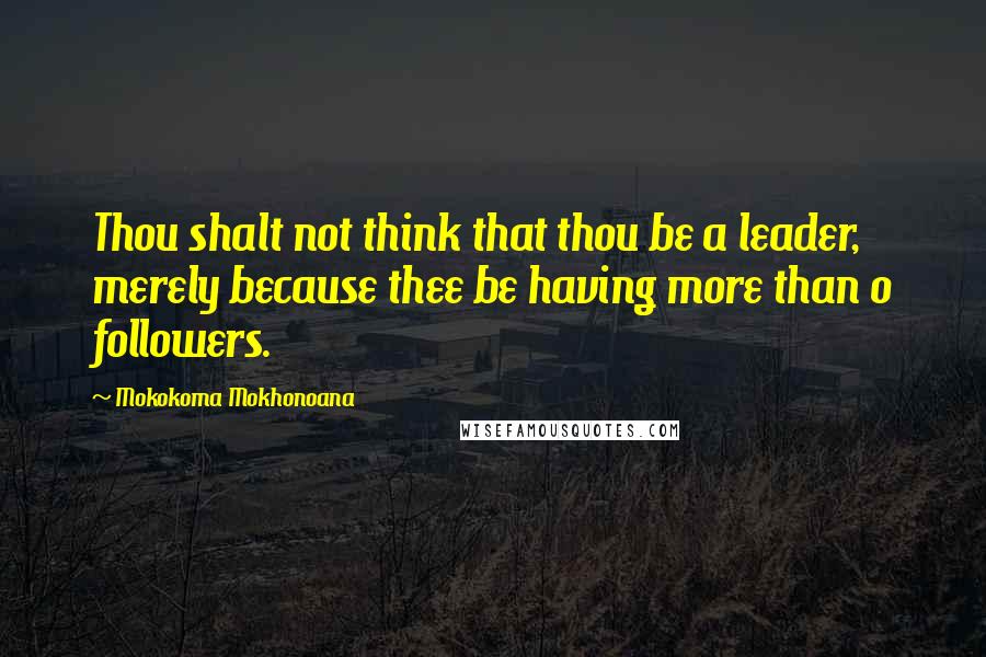 Mokokoma Mokhonoana Quotes: Thou shalt not think that thou be a leader, merely because thee be having more than 0 followers.