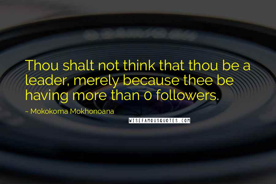 Mokokoma Mokhonoana Quotes: Thou shalt not think that thou be a leader, merely because thee be having more than 0 followers.