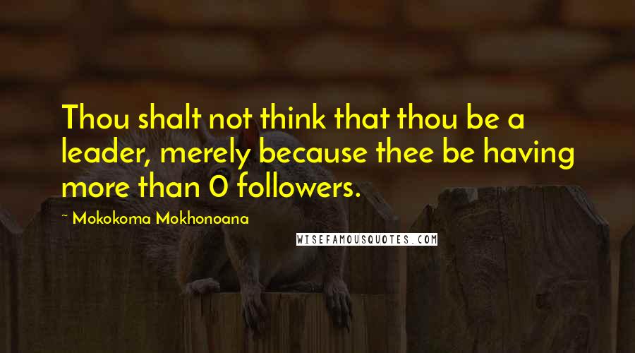 Mokokoma Mokhonoana Quotes: Thou shalt not think that thou be a leader, merely because thee be having more than 0 followers.