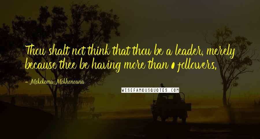 Mokokoma Mokhonoana Quotes: Thou shalt not think that thou be a leader, merely because thee be having more than 0 followers.