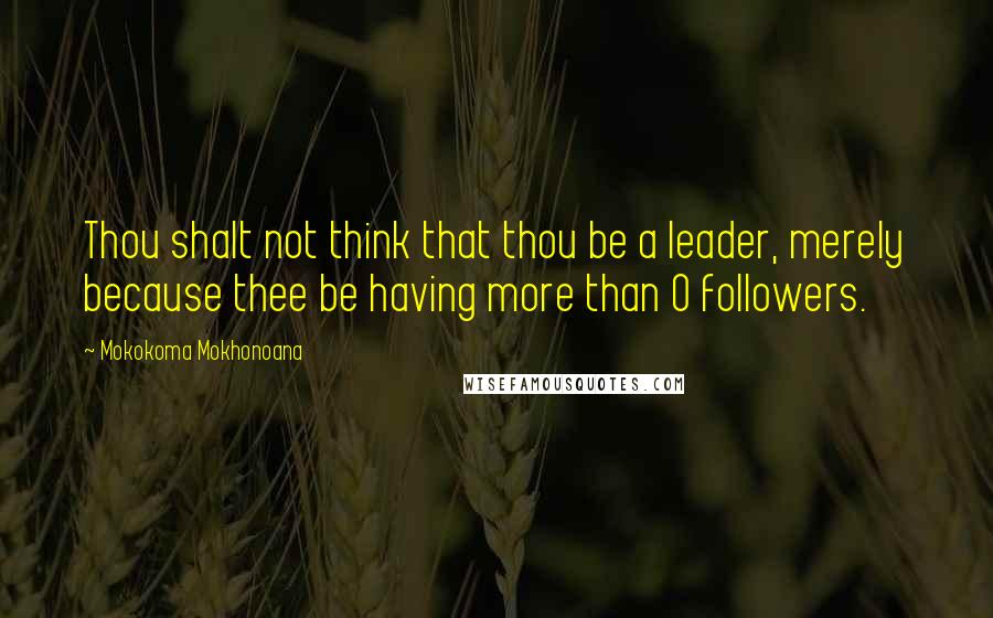 Mokokoma Mokhonoana Quotes: Thou shalt not think that thou be a leader, merely because thee be having more than 0 followers.
